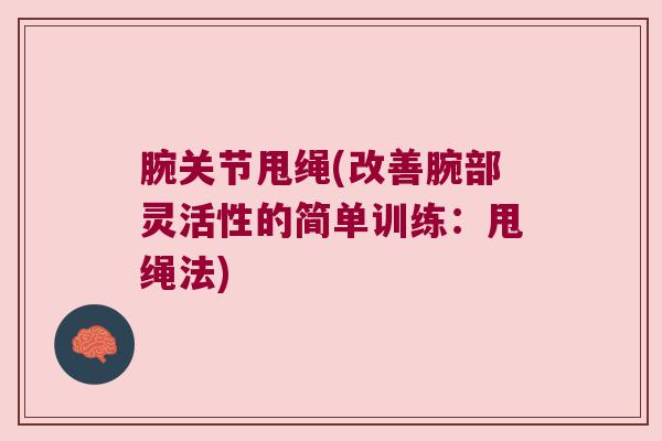 腕关节甩绳(改善腕部灵活性的简单训练:甩绳法) 腕关节甩绳(改善腕部灵活性的简单训练:甩绳法)