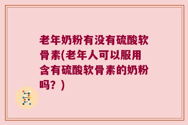 老年奶粉有没有硫酸软骨素(老年人可以服用含有硫酸软骨素的奶粉吗？)