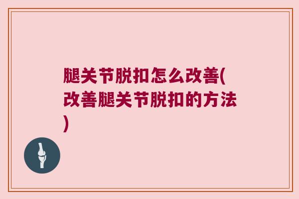 腿关节脱扣怎么改善(改善腿关节脱扣的方法)