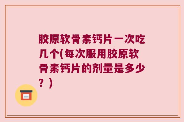 胶原软骨素钙片一次吃几个(每次服用胶原软骨素钙片的剂量是多少？)