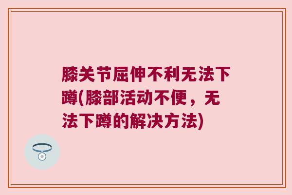 膝关节屈伸不利无法下蹲(膝部活动不便，无法下蹲的解决方法)