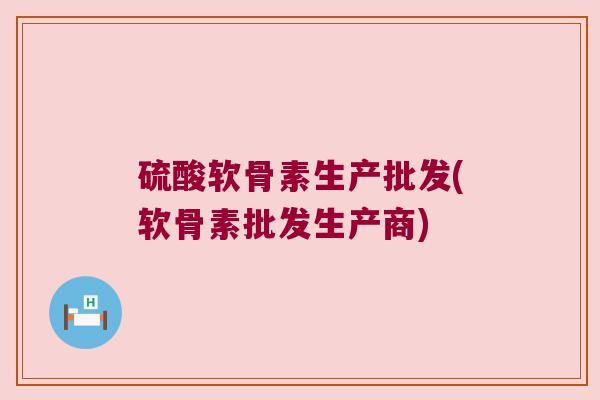 硫酸软骨素生产批发(软骨素批发生产商)