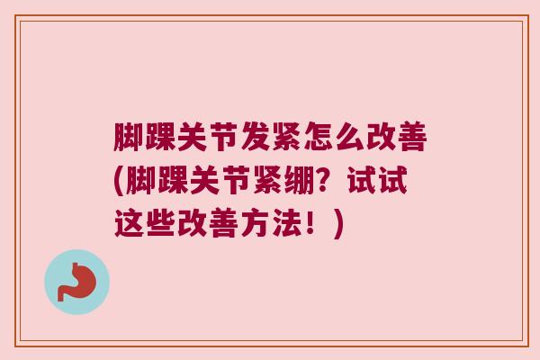 脚踝关节发紧怎么改善(脚踝关节紧绷？试试这些改善方法！)