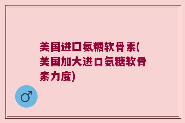 美国进囗氨糖软骨素(美国加大进口氨糖软骨素力度) 美国进囗氨糖软骨素(美国加大进口氨糖软骨素力度)