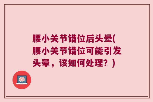 腰小关节错位后头晕(腰小关节错位可能引发头晕，该如何处理？)