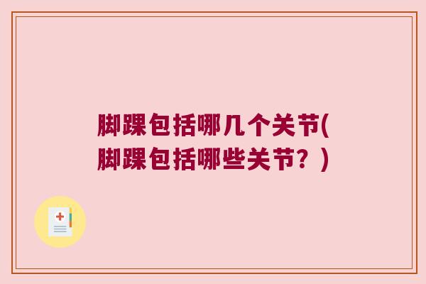 脚踝包括哪几个关节(脚踝包括哪些关节?) 脚踝包括哪几个关节(脚踝包括哪些关节?)