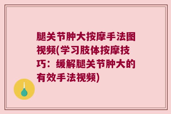 腿关节肿大按摩手法图视频(学习肢体按摩技巧:缓解腿关节肿大的有效手法视频) 腿关节肿大按摩手法图视频(学习肢体按摩技巧:缓解腿关节肿大的有效手法视频)