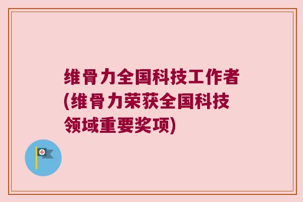 维骨力全国科技工作者(维骨力荣获全国科技领域重要奖项)
