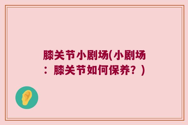 膝关节小剧场(小剧场：膝关节如何保养？)