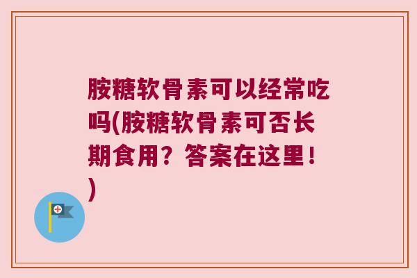 胺糖软骨素可以经常吃吗(胺糖软骨素可否长期食用？答案在这里！)