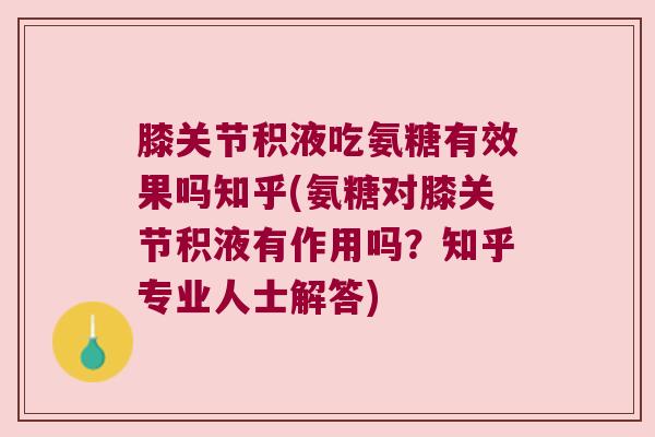 膝关节积液吃氨糖有效果吗知乎(氨糖对膝关节积液有作用吗?知乎专业人士解答) 膝关节积液吃氨糖有效果吗知乎(氨糖对膝关节积液有作用吗?知乎专业人士解答)