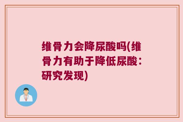维骨力会降尿酸吗(维骨力有助于降低尿酸：研究发现)