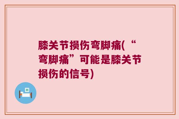 膝关节损伤弯脚痛(“弯脚痛”可能是膝关节损伤的信号)