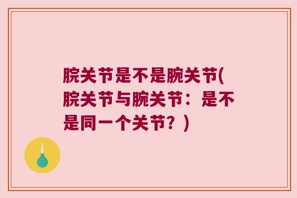 脘关节是不是腕关节(脘关节与腕关节：是不是同一个关节？)