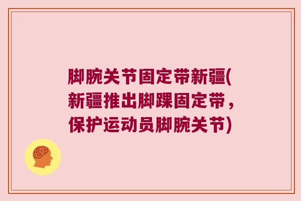 脚腕关节固定带新疆(新疆推出脚踝固定带，保护运动员脚腕关节)
