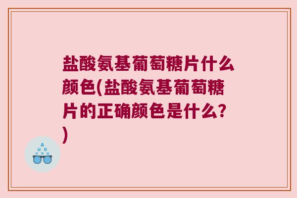 盐酸氨基葡萄糖片什么颜色(盐酸氨基葡萄糖片的正确颜色是什么?) 盐酸氨基葡萄糖片什么颜色(盐酸氨基葡萄糖片的正确颜色是什么?)