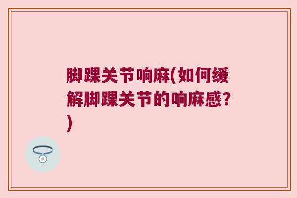 脚踝关节响麻(如何缓解脚踝关节的响麻感?) 脚踝关节响麻(如何缓解脚踝关节的响麻感?)