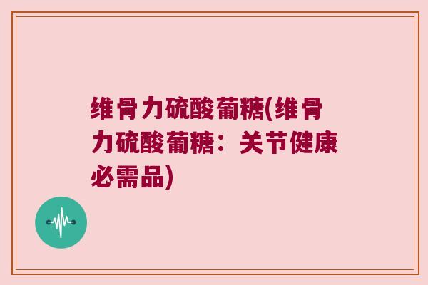 维骨力硫酸葡糖(维骨力硫酸葡糖:关节健康必需品) 维骨力硫酸葡糖(维骨力硫酸葡糖:关节健康必需品)