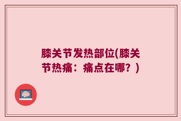 膝关节发热部位(膝关节热痛:痛点在哪?) 膝关节发热部位(膝关节热痛:痛点在哪?)