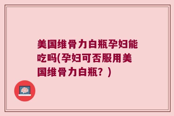 美国维骨力白瓶孕妇能吃吗(孕妇可否服用美国维骨力白瓶?) 美国维骨力白瓶孕妇能吃吗(孕妇可否服用美国维骨力白瓶?)