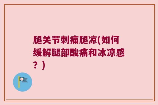 腿关节刺痛腿凉(如何缓解腿部酸痛和冰凉感？)
