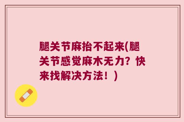腿关节麻抬不起来(腿关节感觉麻木无力?快来找解决方法!) 腿关节麻抬不起来(腿关节感觉麻木无力?快来找解决方法!)