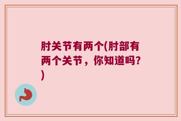 肘关节有两个(肘部有两个关节,你知道吗?) 肘关节有两个(肘部有两个关节,你知道吗?)