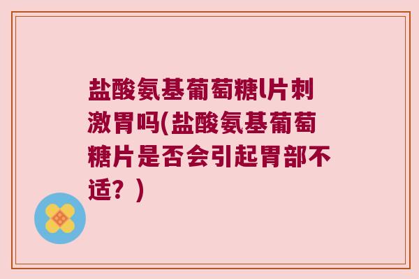 盐酸氨基葡萄糖l片刺激胃吗(盐酸氨基葡萄糖片是否会引起胃部不适?) 盐酸氨基葡萄糖l片刺激胃吗(盐酸氨基葡萄糖片是否会引起胃部不适?)