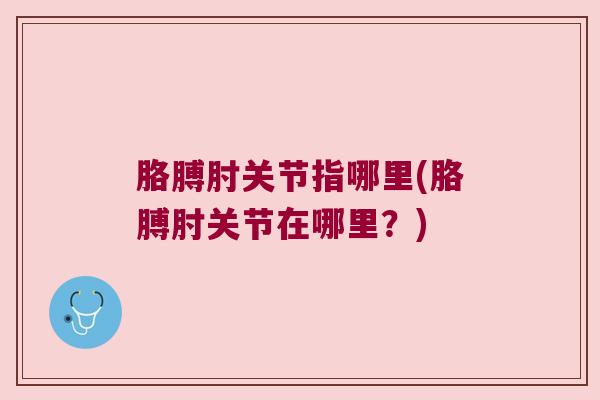 胳膊肘关节指哪里(胳膊肘关节在哪里？)