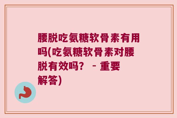 腰脱吃氨糖软骨素有用吗(吃氨糖软骨素对腰脱有效吗？ - 重要解答)