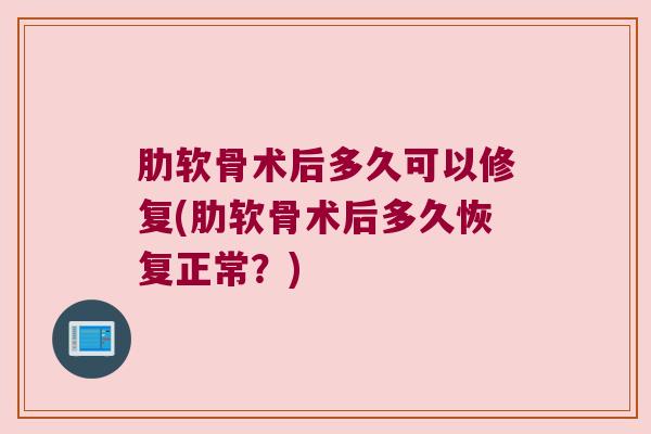 肋软骨术后多久可以修复(肋软骨术后多久恢复正常?) 肋软骨术后多久可以修复(肋软骨术后多久恢复正常?)