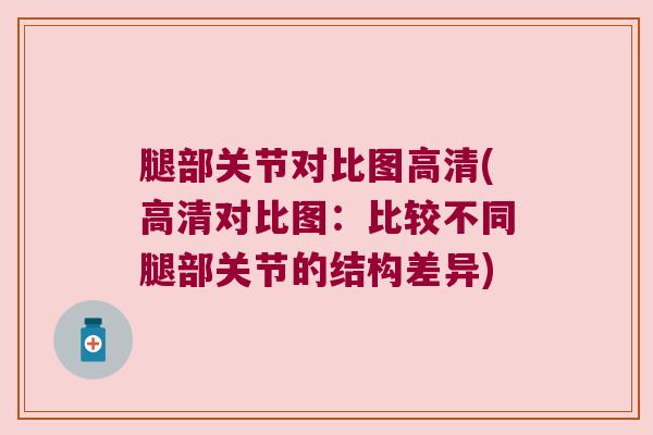 腿部关节对比图高清(高清对比图：比较不同腿部关节的结构差异)