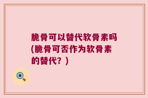 脆骨可以替代软骨素吗(脆骨可否作为软骨素的替代？)