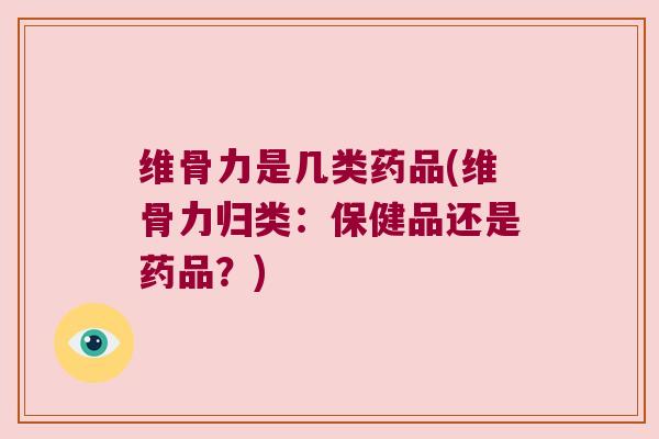 维骨力是几类药品(维骨力归类:保健品还是药品?) 维骨力是几类药品(维骨力归类:保健品还是药品?)