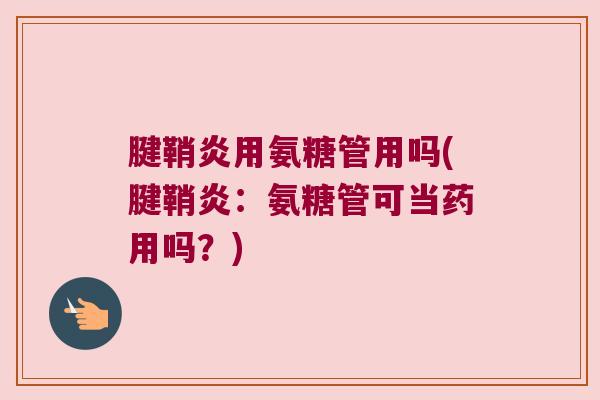 腱鞘炎用氨糖管用吗(腱鞘炎:氨糖管可当药用吗?) 腱鞘炎用氨糖管用吗(腱鞘炎:氨糖管可当药用吗?)