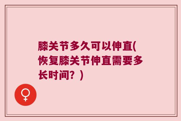 膝关节多久可以伸直(恢复膝关节伸直需要多长时间?) 膝关节多久可以伸直(恢复膝关节伸直需要多长时间?)