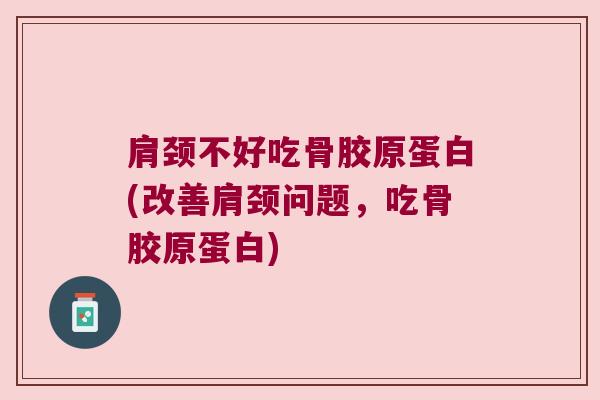 肩颈不好吃骨胶原蛋白(改善肩颈问题，吃骨胶原蛋白)