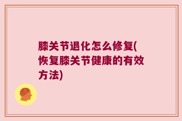 膝关节退化怎么修复(恢复膝关节健康的有效方法) 膝关节退化怎么修复(恢复膝关节健康的有效方法)