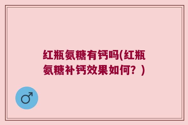红瓶氨糖有钙吗(红瓶氨糖补钙效果如何？)