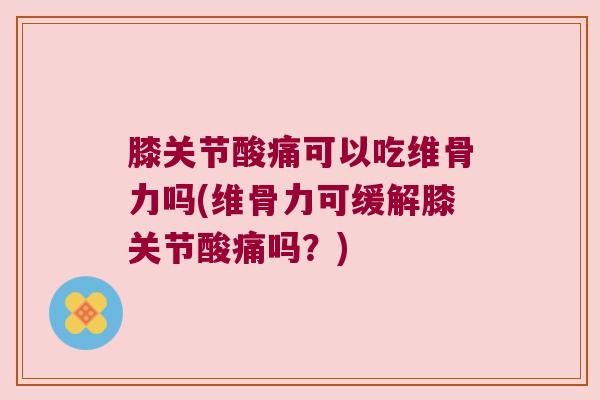 膝关节酸痛可以吃维骨力吗(维骨力可缓解膝关节酸痛吗？)