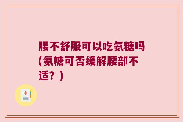 腰不舒服可以吃氨糖吗(氨糖可否缓解腰部不适?) 腰不舒服可以吃氨糖吗(氨糖可否缓解腰部不适?)