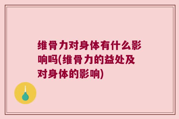 维骨力对身体有什么影响吗(维骨力的益处及对身体的影响)