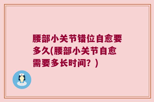 腰部小关节错位自愈要多久(腰部小关节自愈需要多长时间?) 腰部小关节错位自愈要多久(腰部小关节自愈需要多长时间?)
