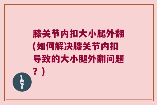 膝关节内扣大小腿外翻(如何解决膝关节内扣导致的大小腿外翻问题?) 膝关节内扣大小腿外翻(如何解决膝关节内扣导致的大小腿外翻问题?)