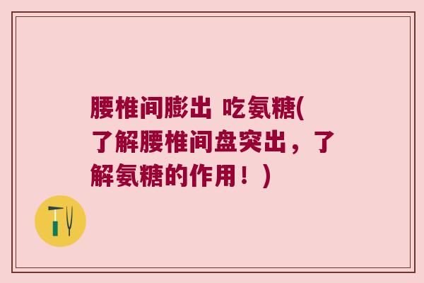 腰椎间膨出 吃氨糖(了解腰椎间盘突出,了解氨糖的作用!) 腰椎间膨出 吃氨糖(了解腰椎间盘突出,了解氨糖的作用!)