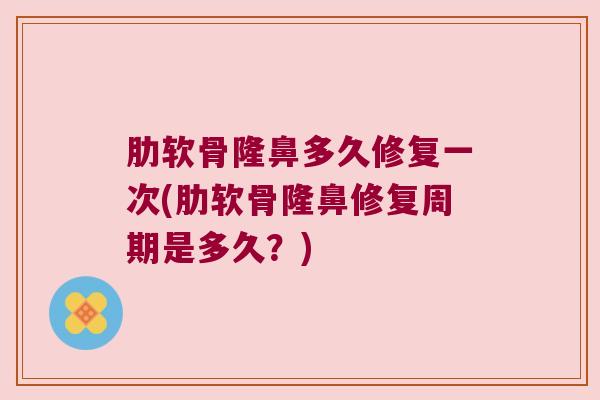 肋软骨隆鼻多久修复一次(肋软骨隆鼻修复周期是多久？)