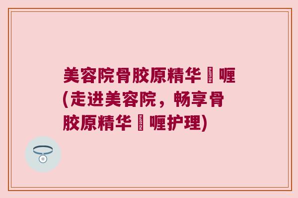 美容院骨胶原精华啫喱(走进美容院,畅享骨胶原精华啫喱护理) 美容院骨胶原精华啫喱(走进美容院,畅享骨胶原精华啫喱护理)