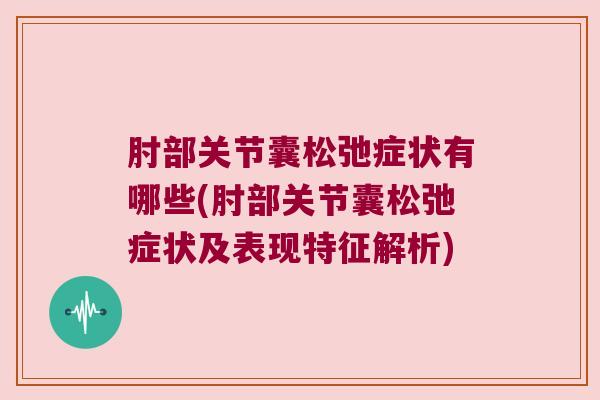 肘部关节囊松弛症状有哪些(肘部关节囊松弛症状及表现特征解析)