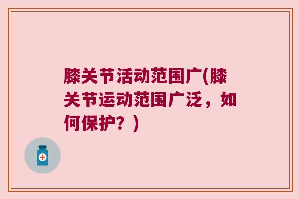 膝关节活动范围广(膝关节运动范围广泛，如何保护？)