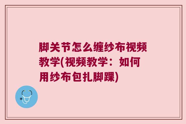 脚关节怎么缠纱布视频教学(视频教学：如何用纱布包扎脚踝)